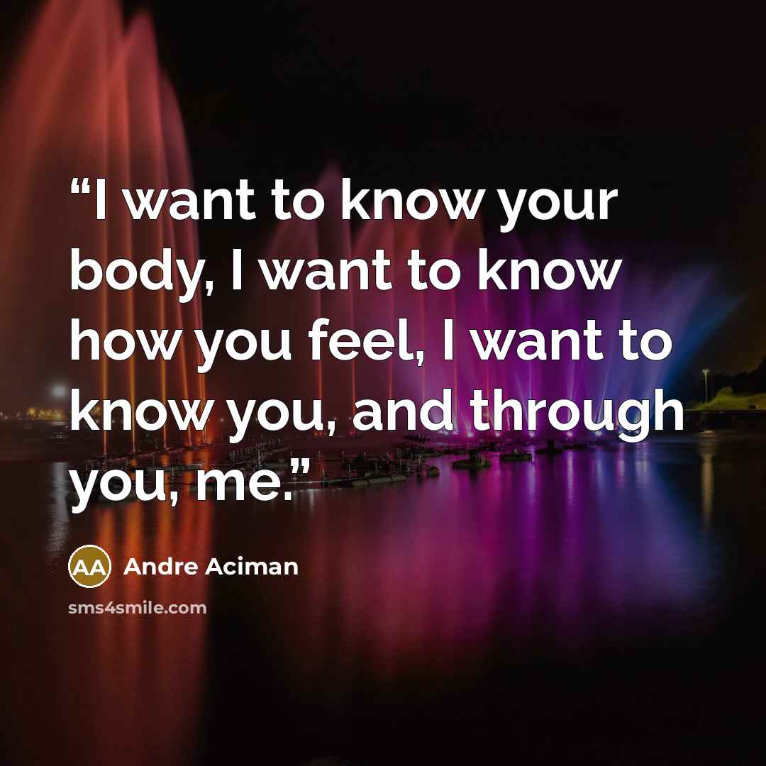 “I want to know your body, I want to know how you feel, I want to know you, and through you, me.” quote by André Aciman