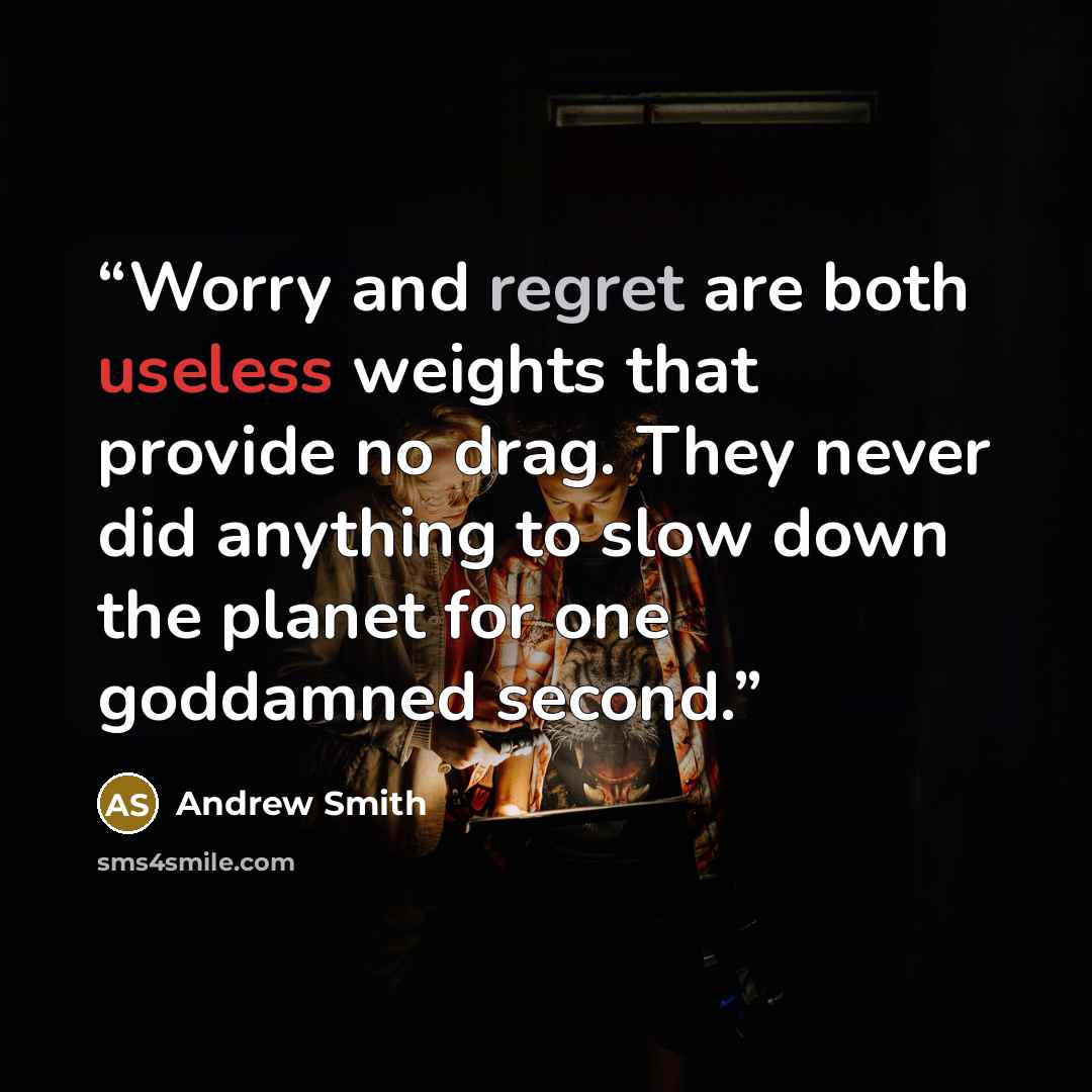 “Worry and regret are both useless weights that provide no drag. They never did anything to slow down the planet for one goddamned second.” quote by Andrew Smith