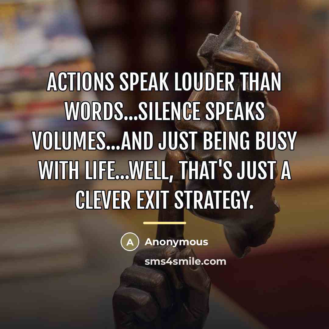 “Actions speak louder than words...silence speaks volumes...and just being busy…” quote by Anonymous