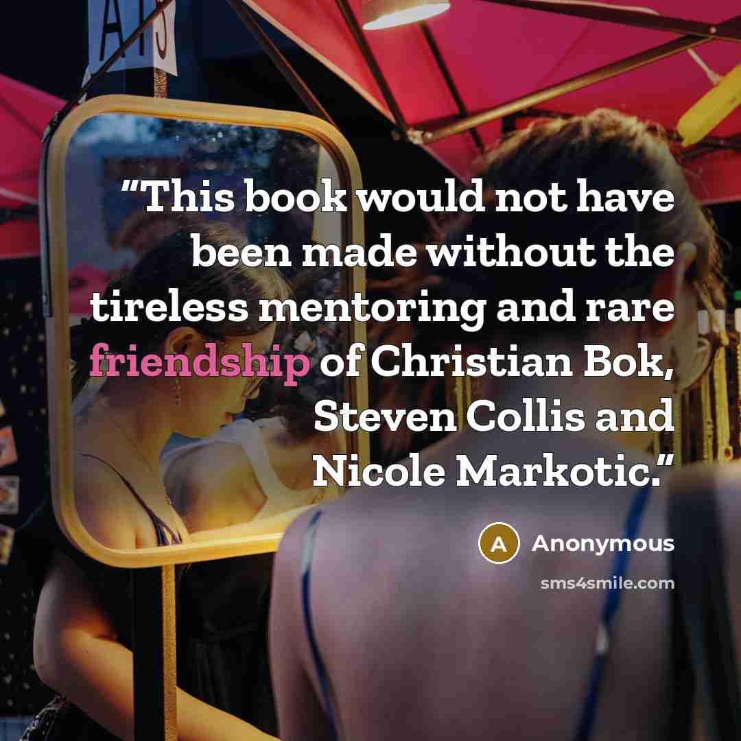 “This book would not have been made without the tireless mentoring and rare friendship of Christian Bok, Steven Collis and Nicole Markotic.” quote by Anonymous