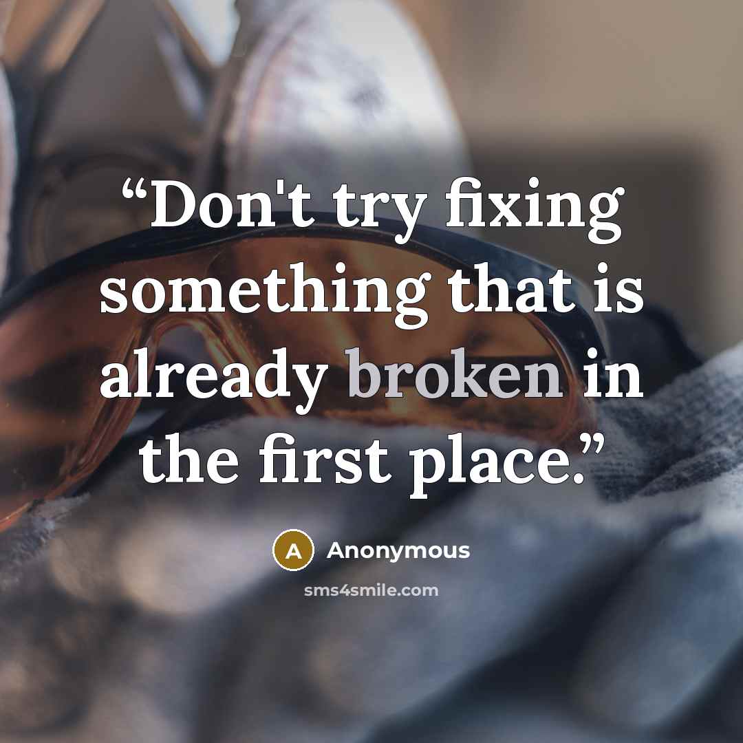 “Don't try fixing something that is already broken in the first place.” quote by Anonymous
