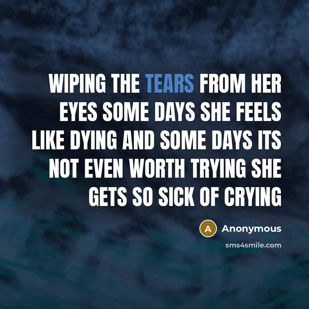 “Wiping the tears from her eyes some days she feels like dying and some days its not even worth trying she gets so sick of crying” quote by Anonymous
