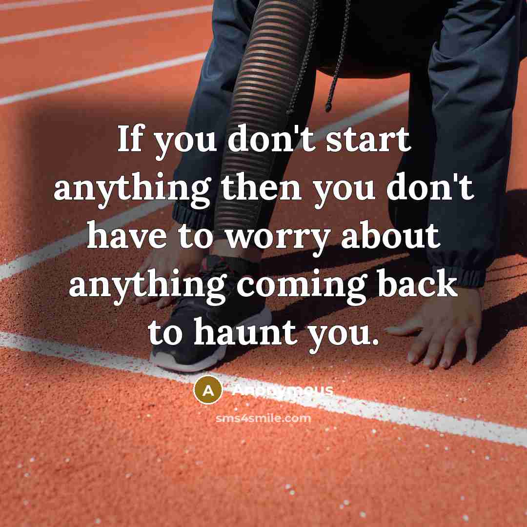 “If you don't start anything then you don't have to worry about anything coming back to haunt you.” quote by Anonymous