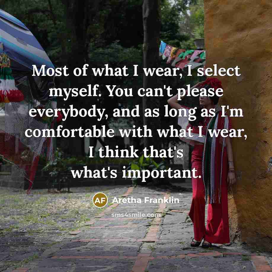 “Most of what I wear, I select myself. You can't please everybody, and as long as I'm comfortable with what I wear, I think that's what's important.” quote by Aretha Franklin