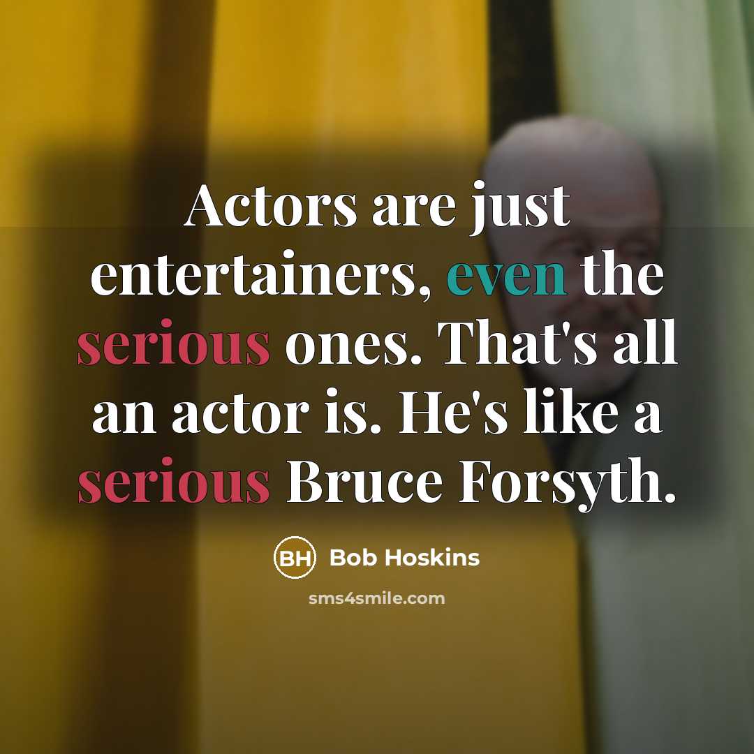 “Actors are just entertainers, even the serious ones. That's all an actor is. He's like a serious Bruce Forsyth.” quote by Bob Hoskins