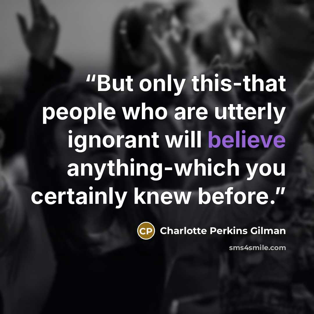 “But only this-that people who are utterly ignorant will believe anything-which you certainly knew before.” quote by Charlotte Perkins Gilman