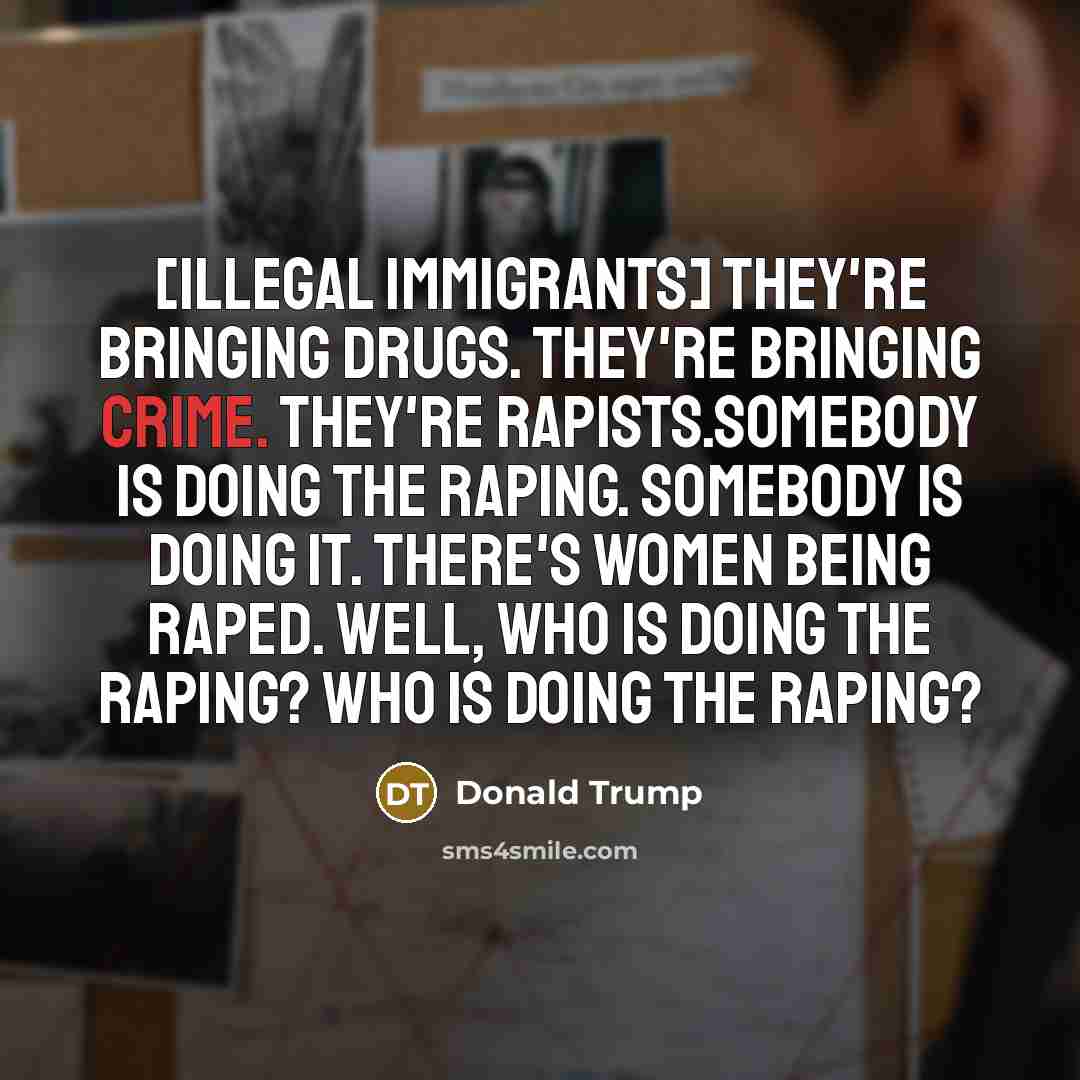 “[Illegal immigrants] they`re bringing drugs. They`re bringing crime. They`re rapists.Somebody…” quote by Donald Trump