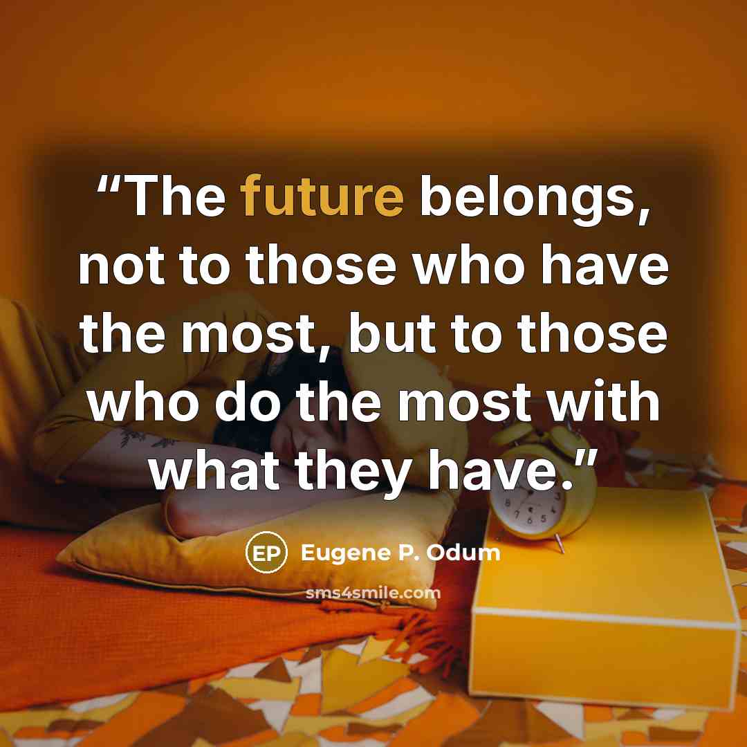 “The future belongs, not to those who have the most, but to those who do the most with what they have.” quote by Eugene P. Odum