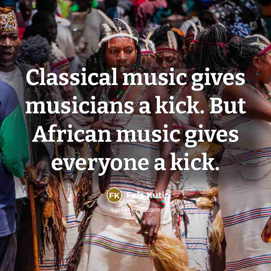 “Classical music gives musicians a kick. But African music gives…” quote by Fela Kuti
