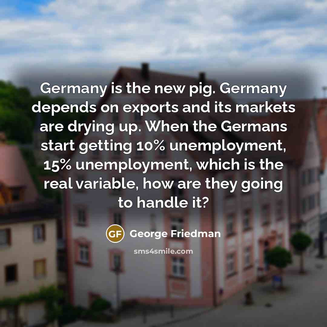 “Germany is the new pig. Germany depends on exports and…” quote by George Friedman