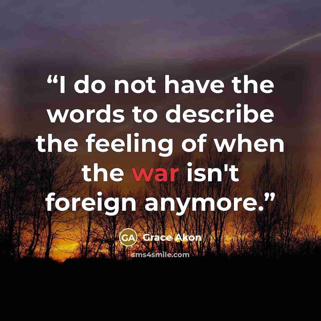 “I do not have the words to describe the feeling of when the war isn't foreign anymore.” quote by Grace Akon