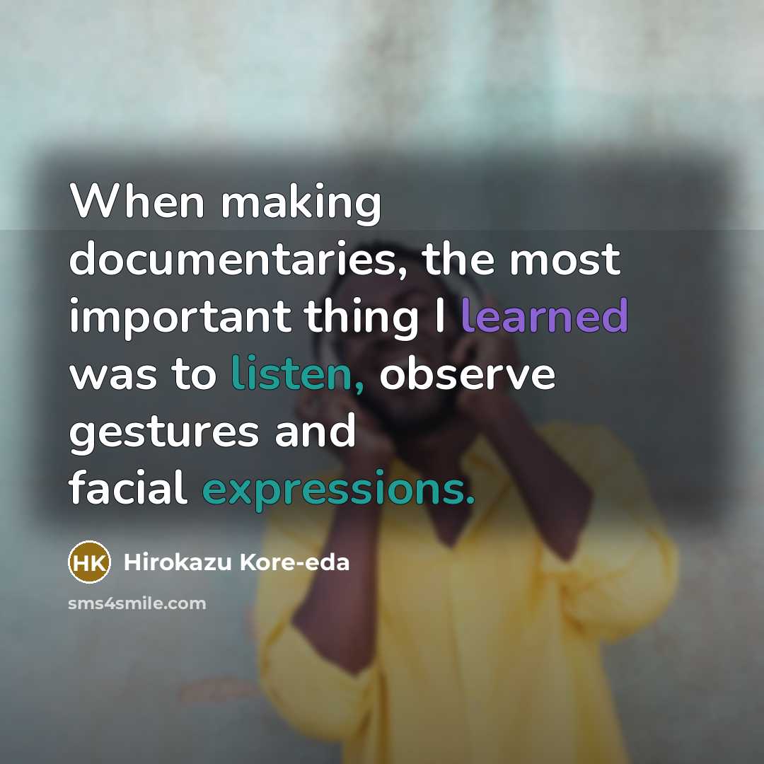 “When making documentaries, the most important thing I learned was to listen, observe gestures and facial expressions.” quote by Hirokazu Kore-eda