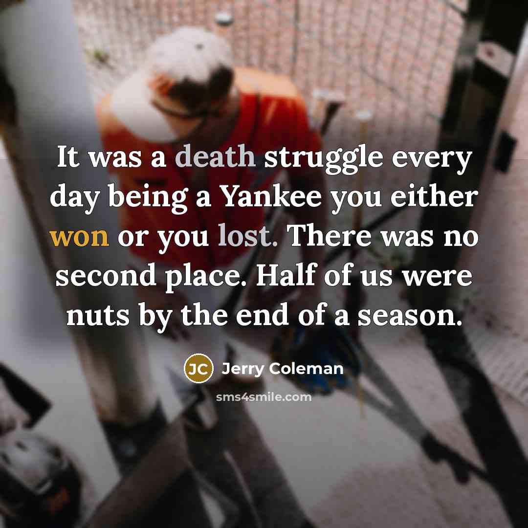 “It was a death struggle every day being a Yankee you either won or you lost. There was no second place. Half of us were nuts by the end of a season.” quote by Jerry Coleman
