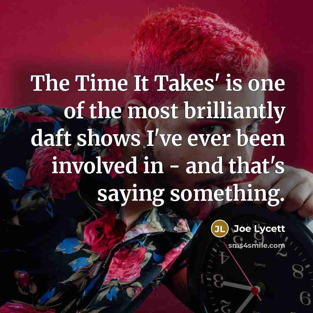 “The Time It Takes' is one of the most brilliantly daft shows I've ever been involved in - and that's saying something.” quote by Joe Lycett