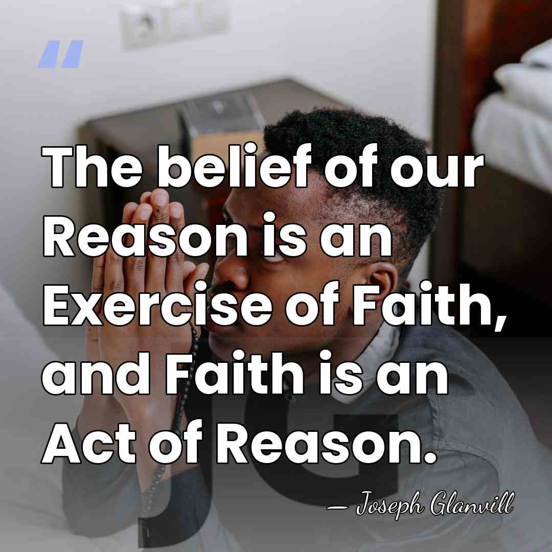 The belief of our Reason is an Exercise of Faith, and Faith&hellip; - Joseph Glanvill
