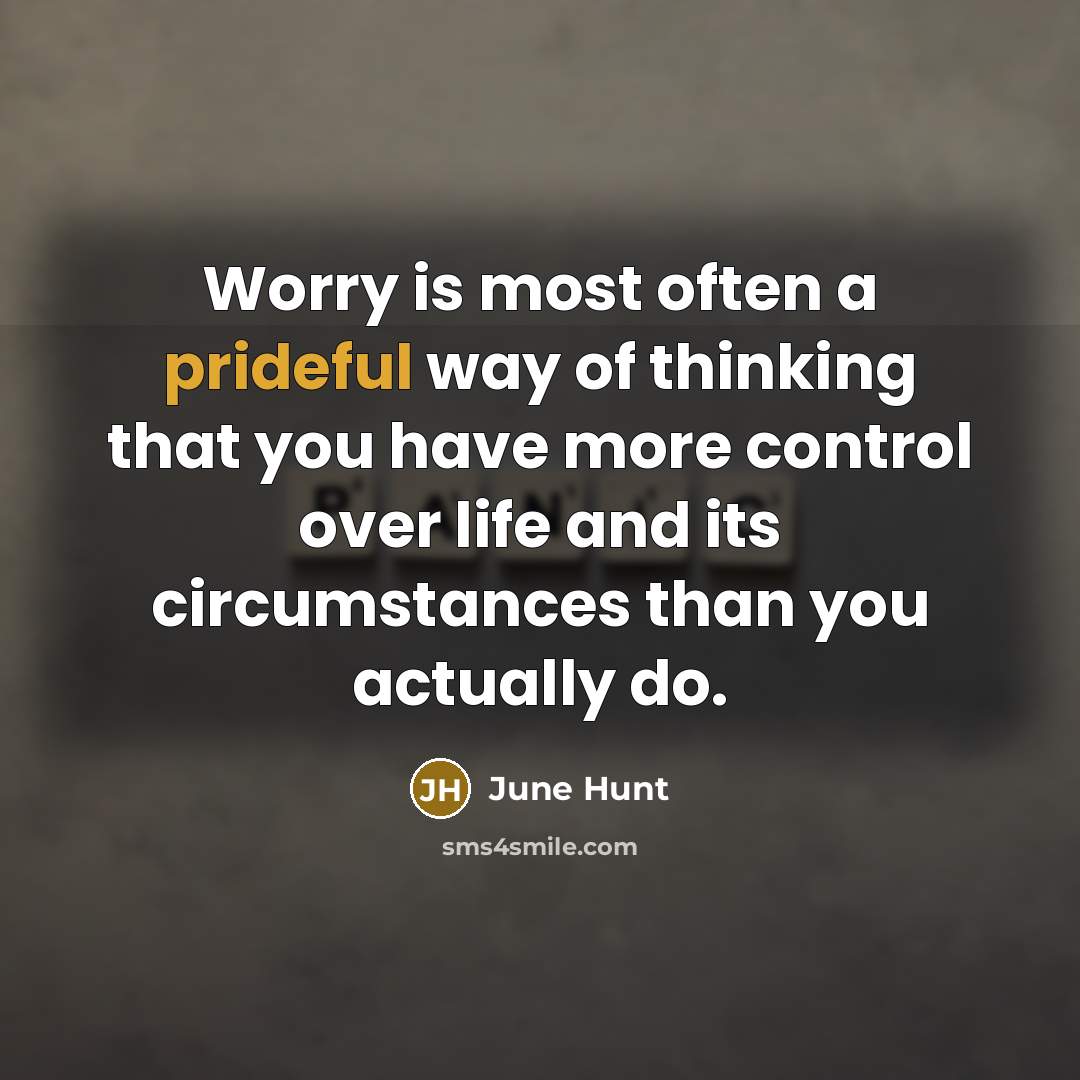 “Worry is most often a prideful way of thinking that you have more control over life and its circumstances than you actually do.” quote by June Hunt