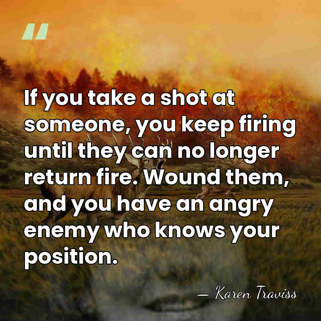 If you take a shot at someone, you keep firing until they&hellip; - Karen Traviss