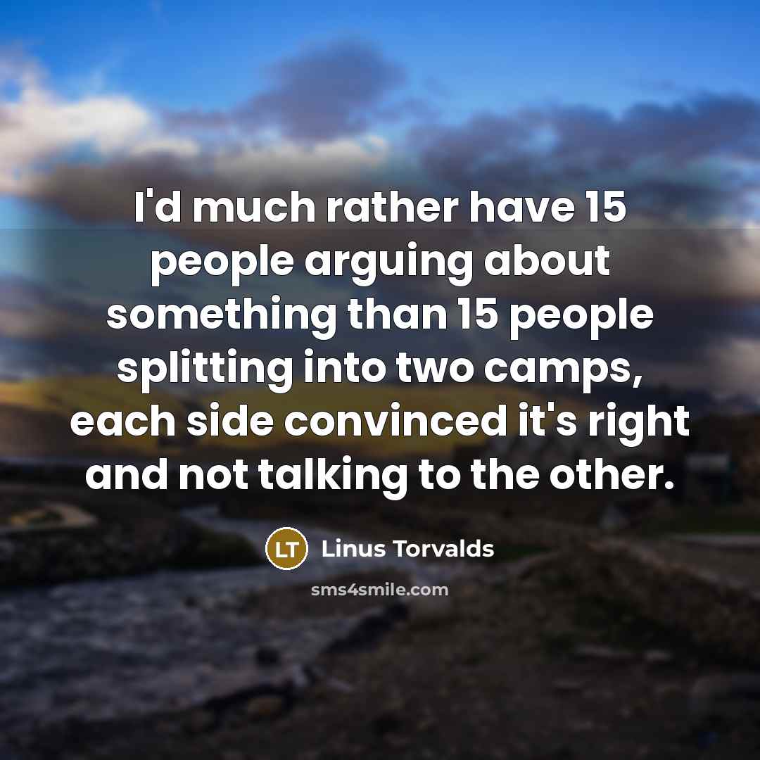 “I'd much rather have 15 people arguing about something than…” quote by Linus Torvalds