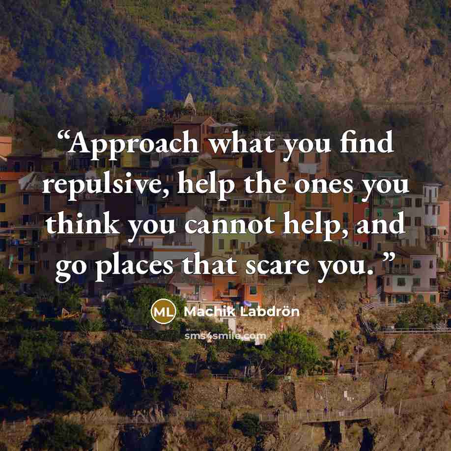 “Approach what you find repulsive, help the ones you think you cannot help, and go places that scare you.” quote by Machik Labdron