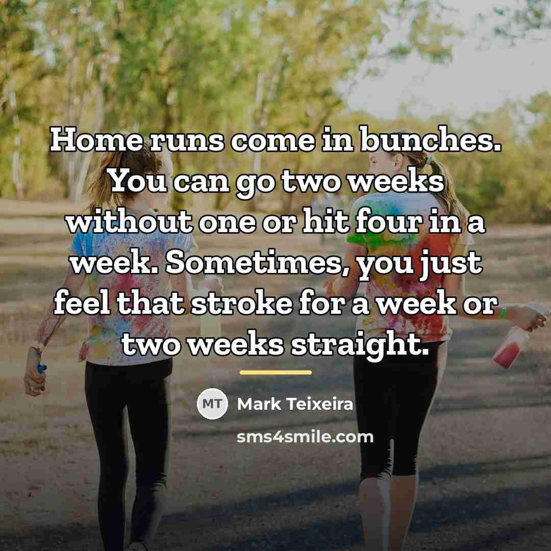 “Home runs come in bunches. You can go two weeks…” quote by Mark Teixeira