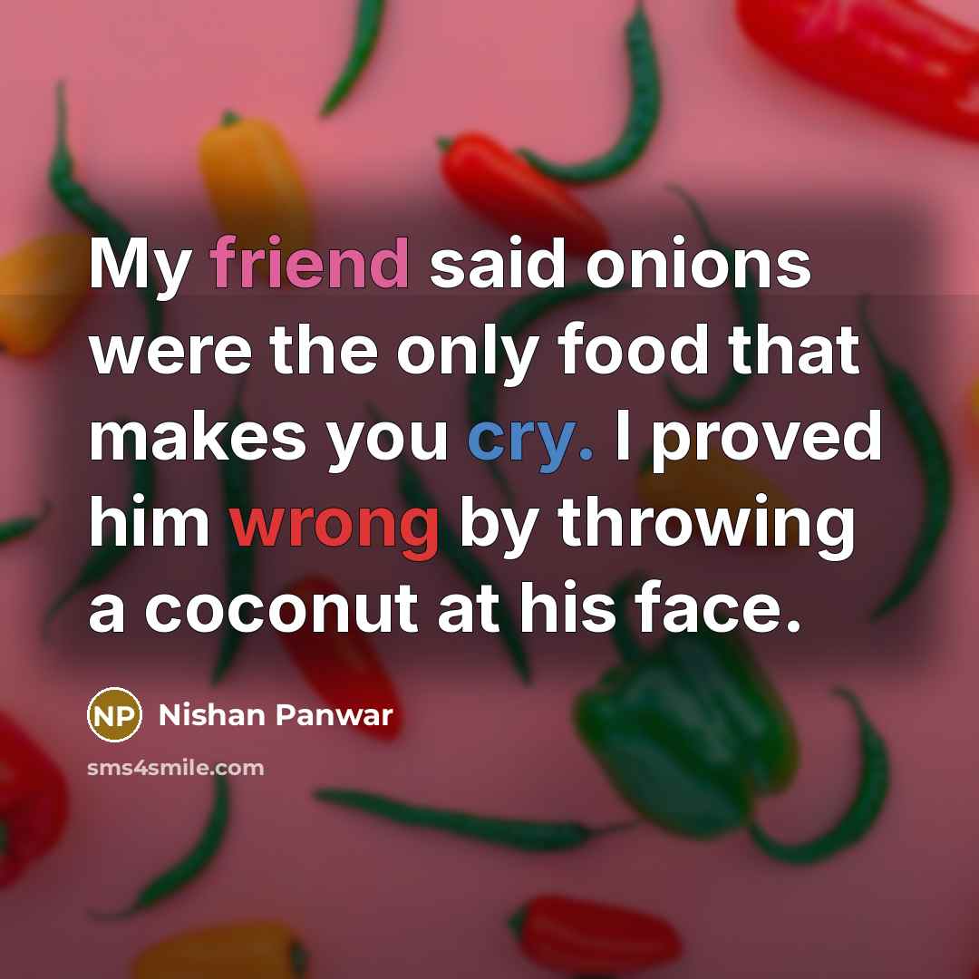 “My friend said onions were the only food that makes you cry. I proved him wrong by throwing a coconut at his face.” quote by Nishan Panwar
