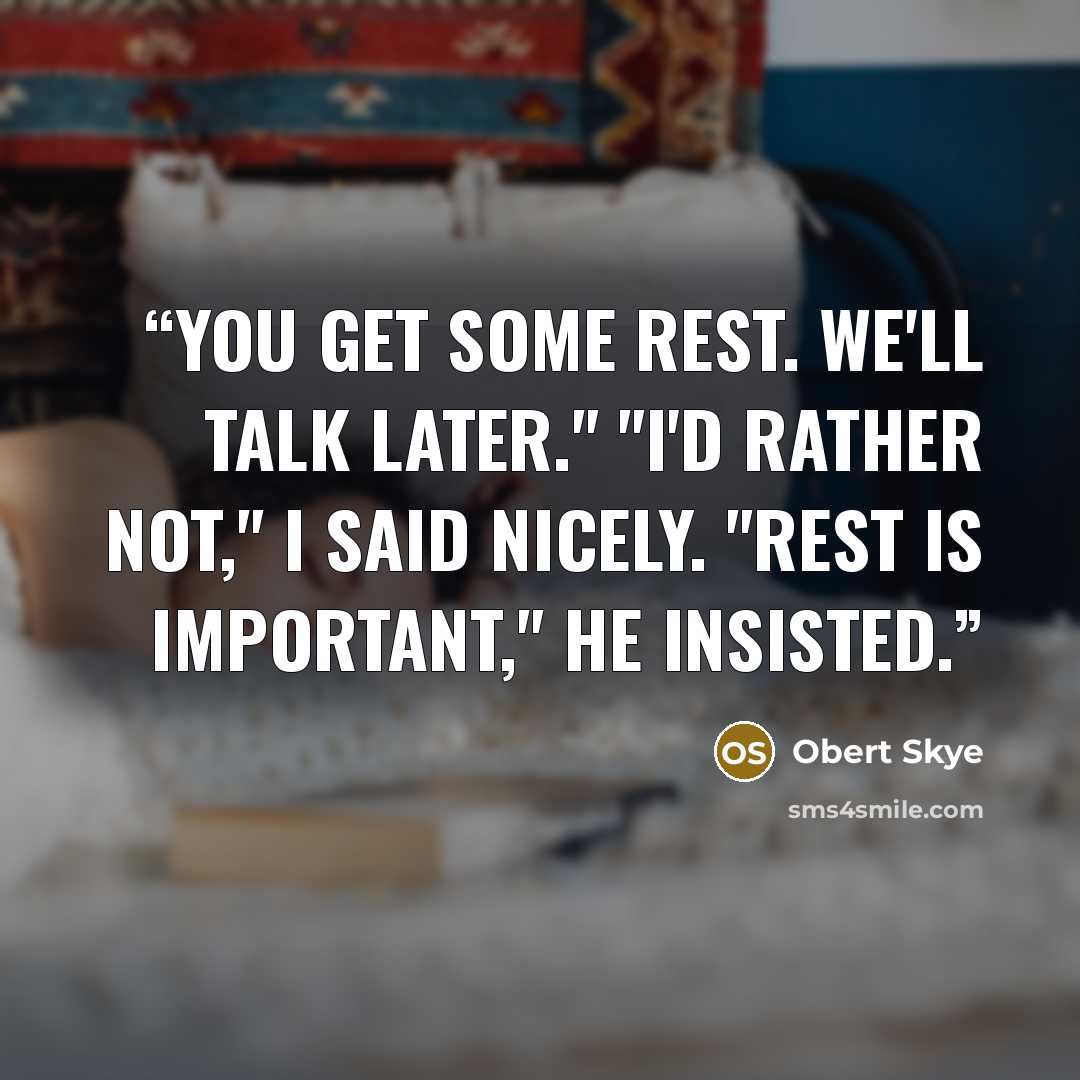 “You get some rest. We'll talk later." "I'd rather not," I said nicely. "Rest is important," he insisted.” quote by Obert Skye