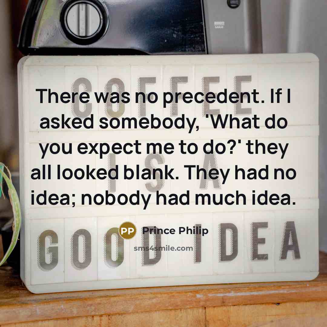 “There was no precedent. If I asked somebody, 'What do…” quote by Prince Philip