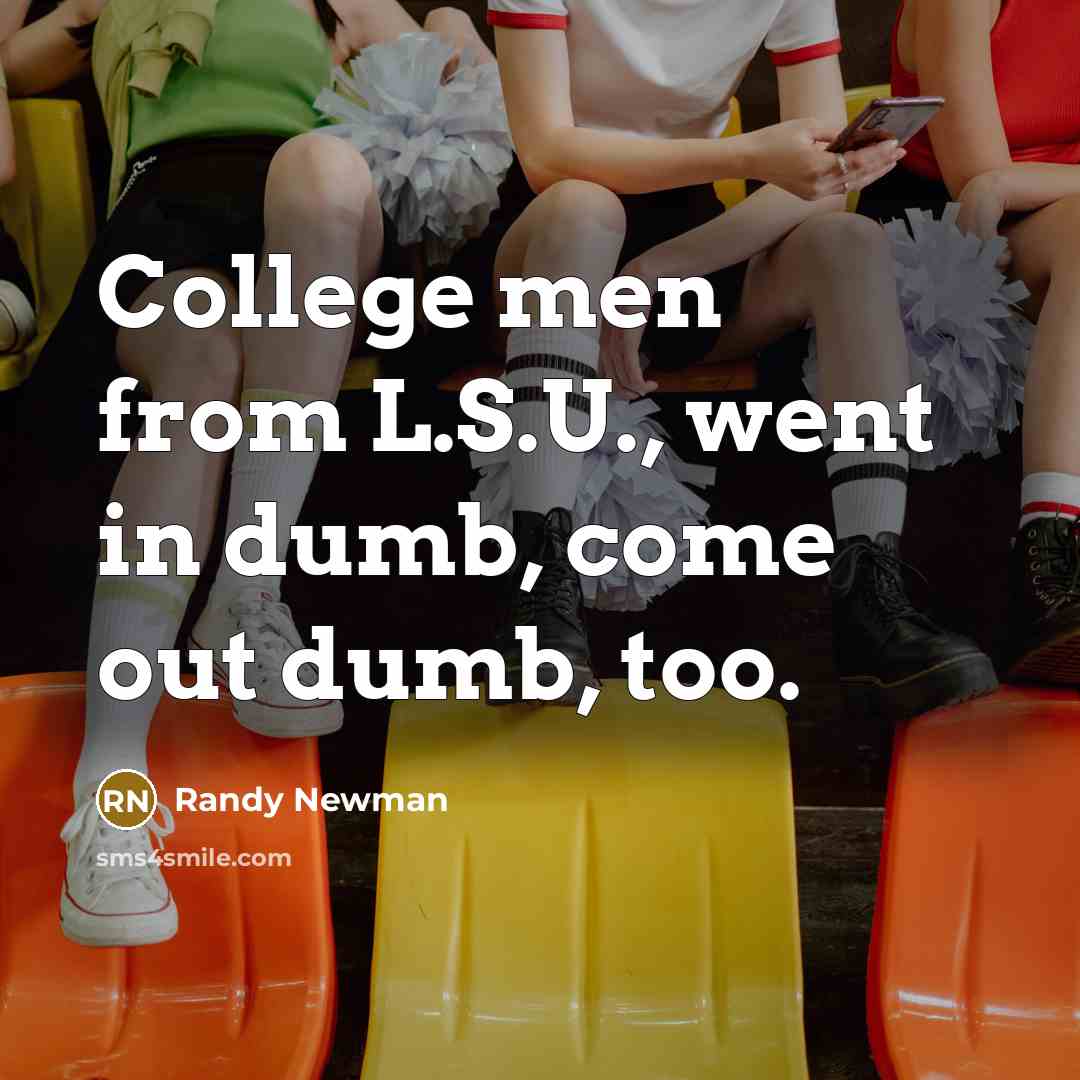 “College men from L.S.U., went in dumb, come out dumb,…” quote by Randy Newman