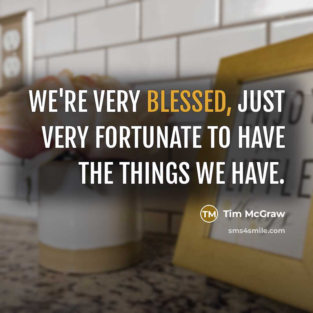 “We're very blessed, just very fortunate to have the things…” quote by Tim McGraw