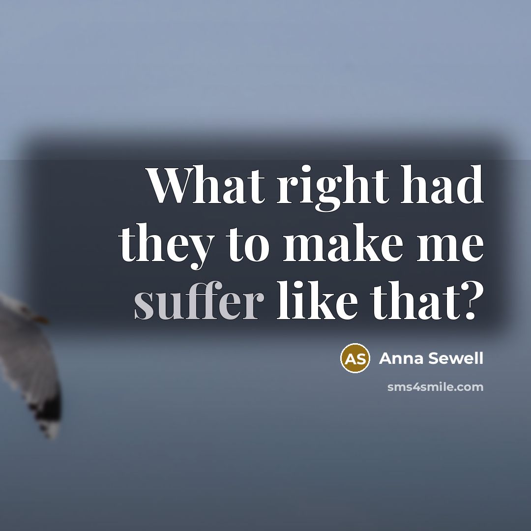 “What right had they to make me suffer like that?…” quote by Anna Sewell