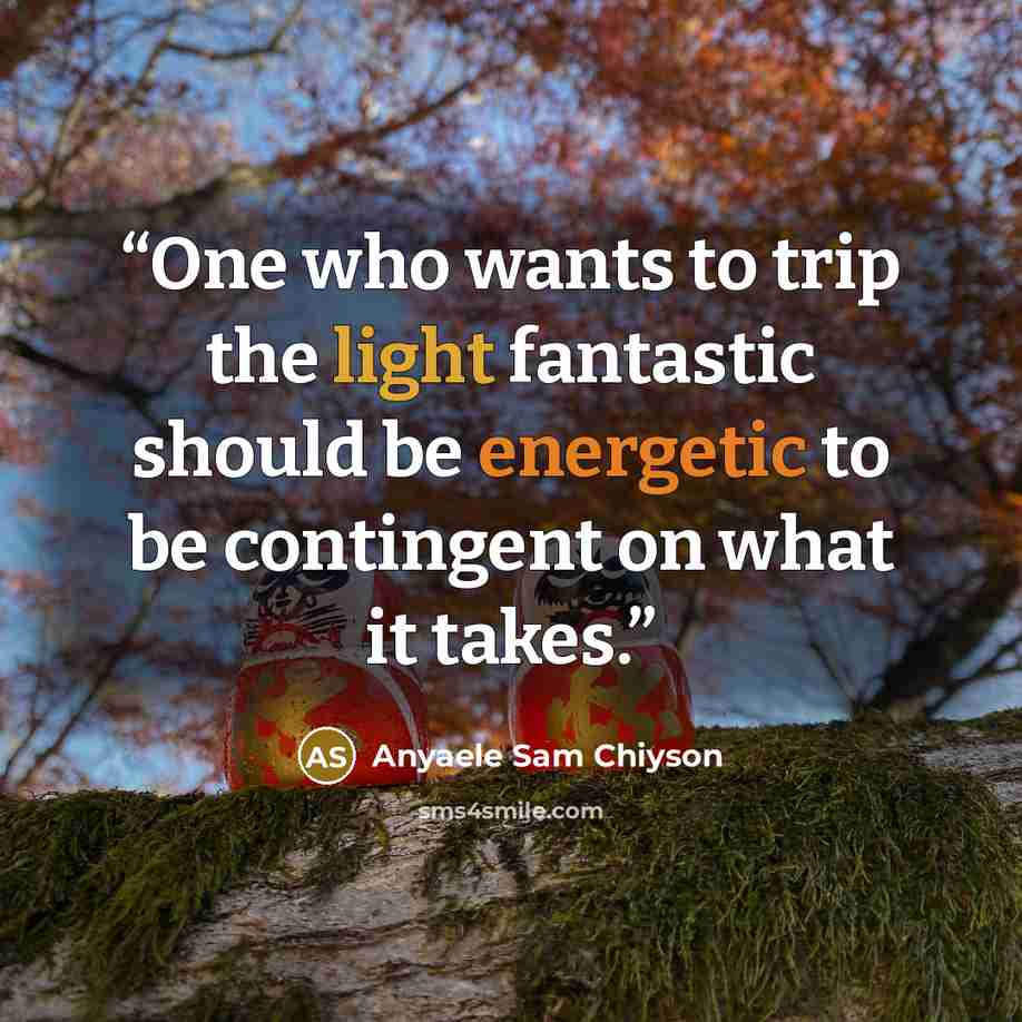 “One who wants to trip the light fantastic should be energetic to be contingent on what it takes.” quote by Anyaele Sam Chiyson