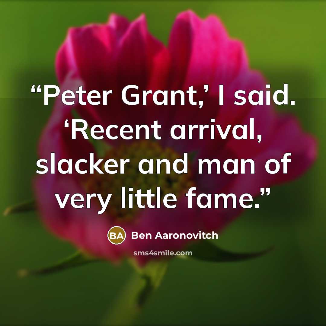 “Peter Grant,’ I said. ‘Recent arrival, slacker and man of very little fame.” quote by Ben Aaronovitch