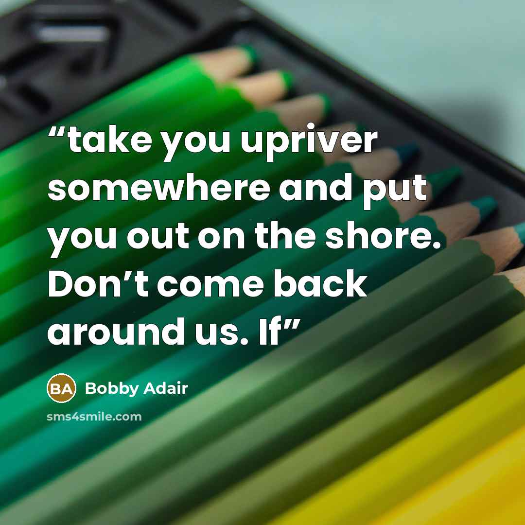 “take you upriver somewhere and put you out on the shore. Don’t come back around us. If” quote by Bobby Adair