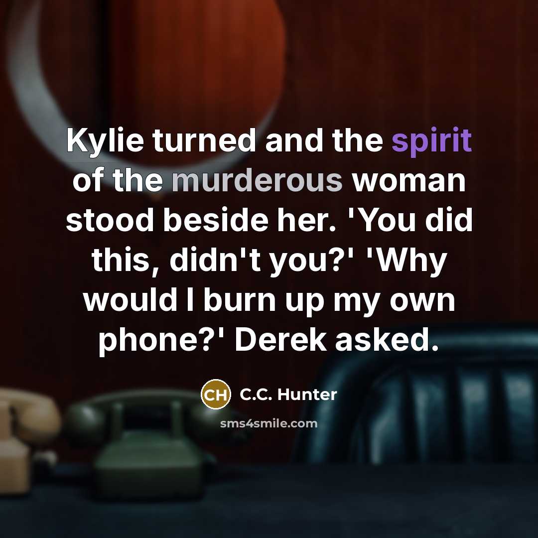 “Kylie turned and the spirit of the murderous woman stood beside her. 'You did this, didn't you?' 'Why would I burn up my own phone?' Derek asked.” quote by C.C. Hunter