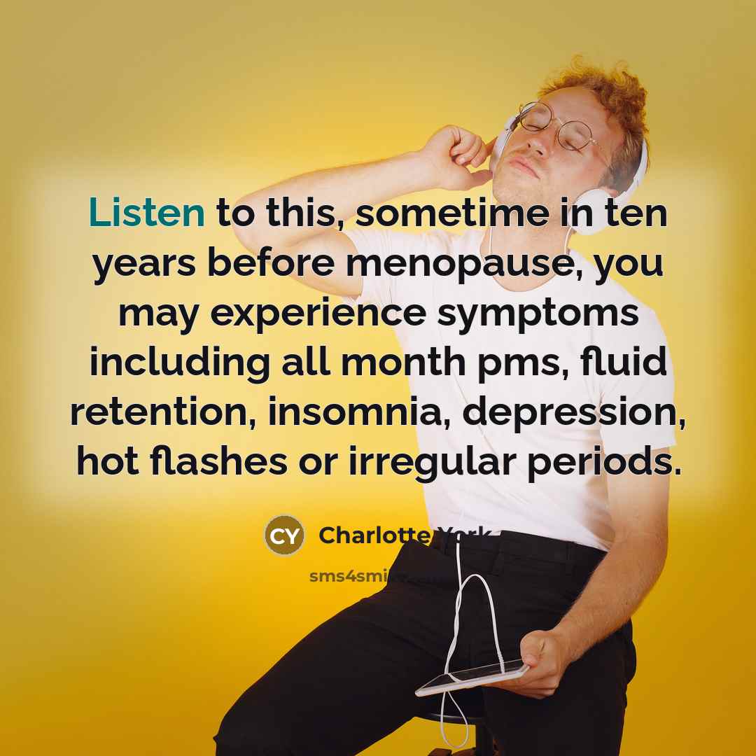 “Listen to this, sometime in ten years before menopause, you may experience symptoms including all month pms, fluid retention, insomnia, depression, hot flashes or irregular periods.” quote by Charlotte York