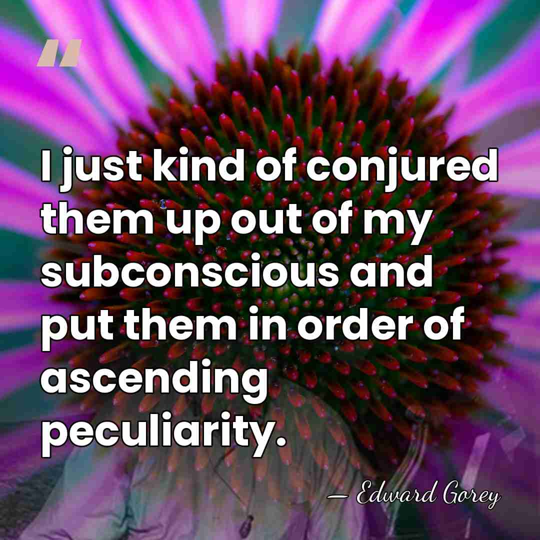 I just kind of conjured them up out of my subconscious and&hellip; - Edward Gorey
