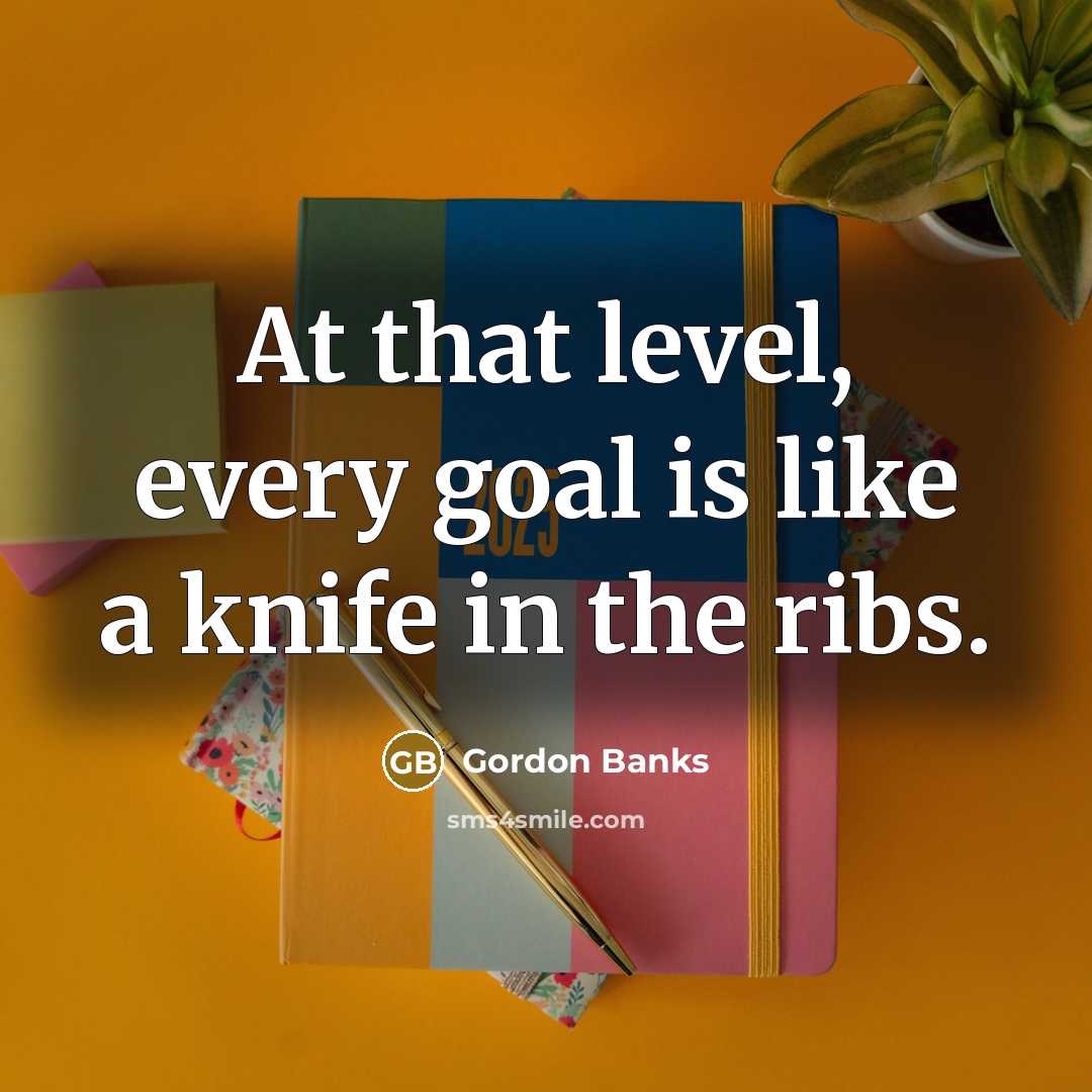 “At that level, every goal is like a knife in…” quote by Gordon Banks