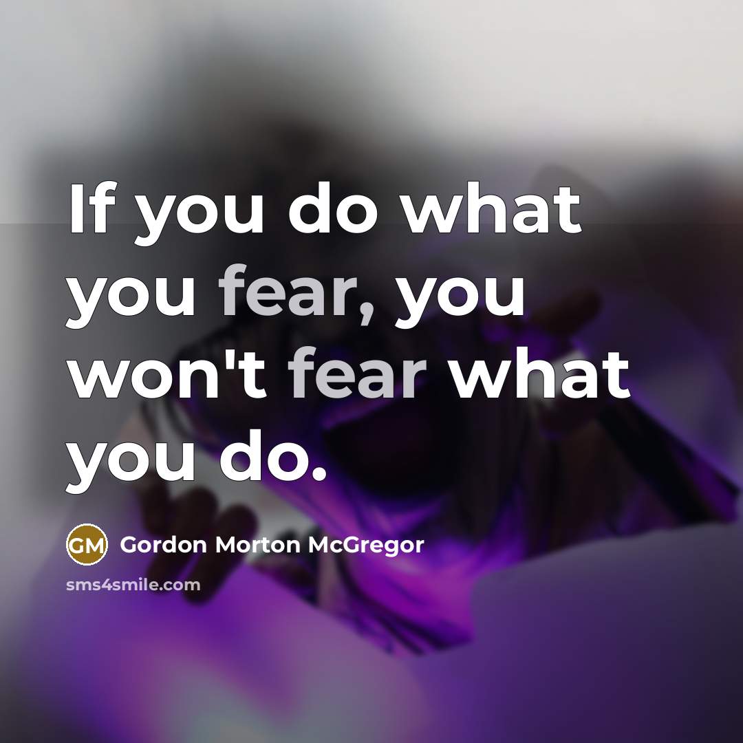 “If you do what you fear, you won't fear what you do.” quote by Gordon Morton McGregor
