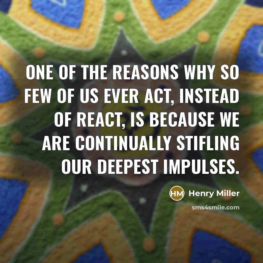 “One of the reasons why so few of us ever act, instead of react, is because we are continually stifling our deepest impulses.” quote by Henry Miller