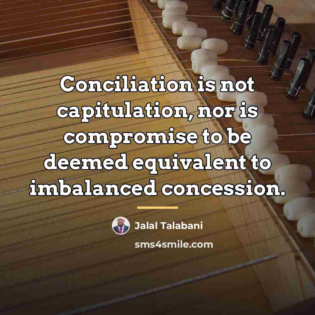 “Conciliation is not capitulation, nor is compromise to be deemed…” quote by Jalal Talabani