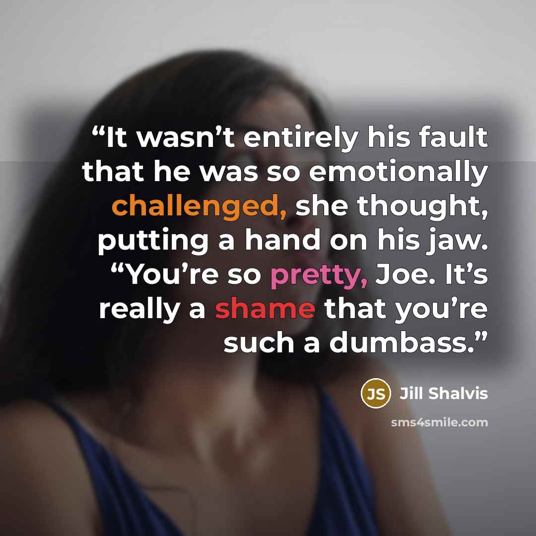 “It wasn’t entirely his fault that he was so emotionally challenged, she thought, putting a hand on his jaw. “You’re so pretty, Joe. It’s really a shame that you’re such a dumbass.” quote by Jill Shalvis