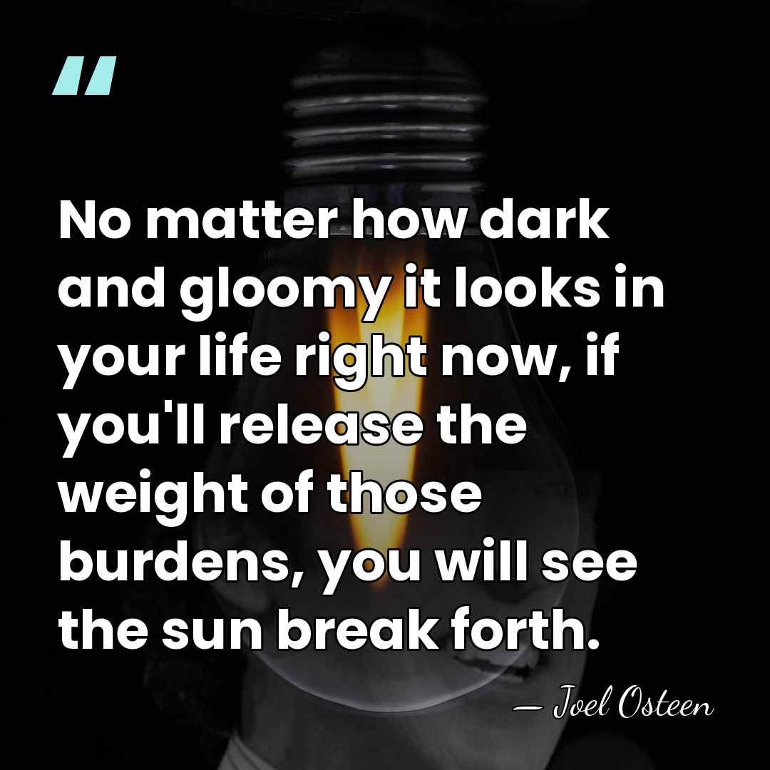 No matter how dark and gloomy it looks in your life right&hellip; - Joel Osteen