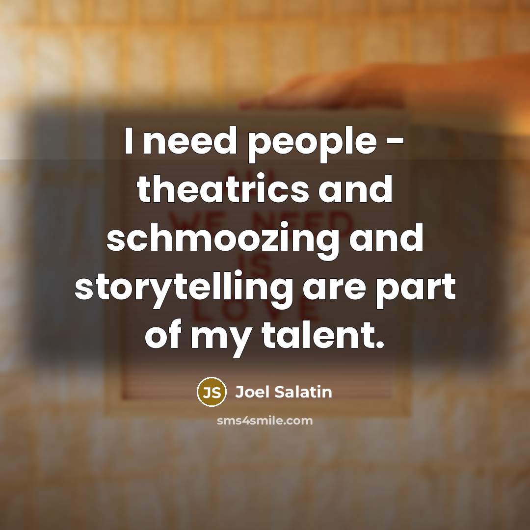 “I need people - theatrics and schmoozing and storytelling are part of my talent.” quote by Joel Salatin