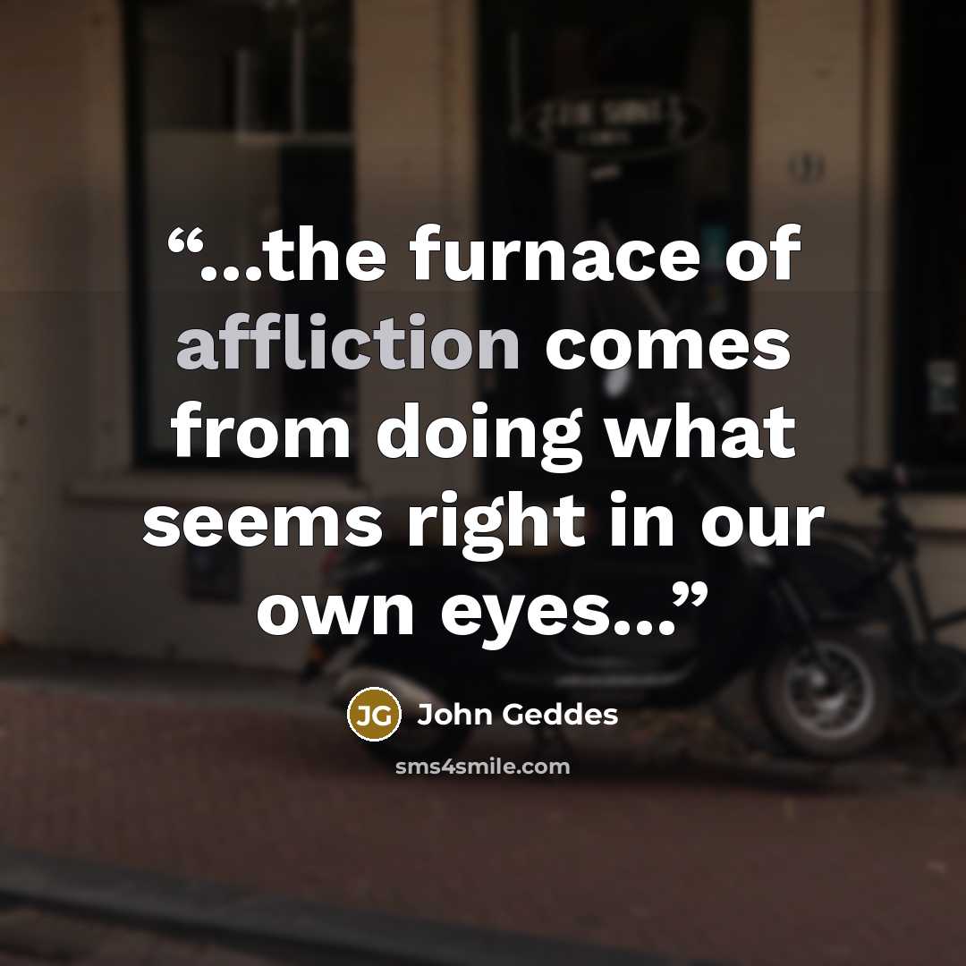 “...the furnace of affliction comes from doing what seems right in our own eyes...” quote by John Geddes