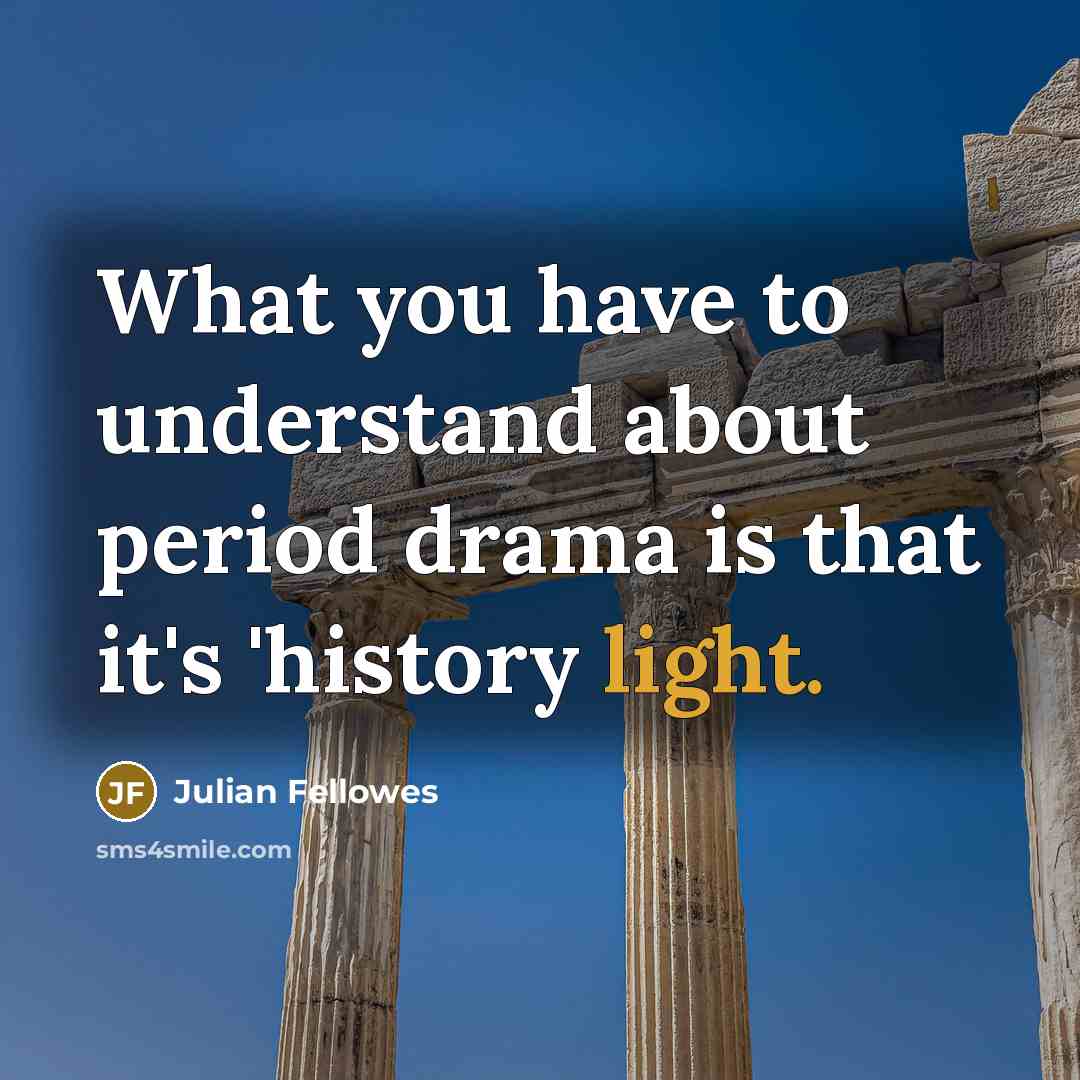 “What you have to understand about period drama is that…” quote by Julian Fellowes