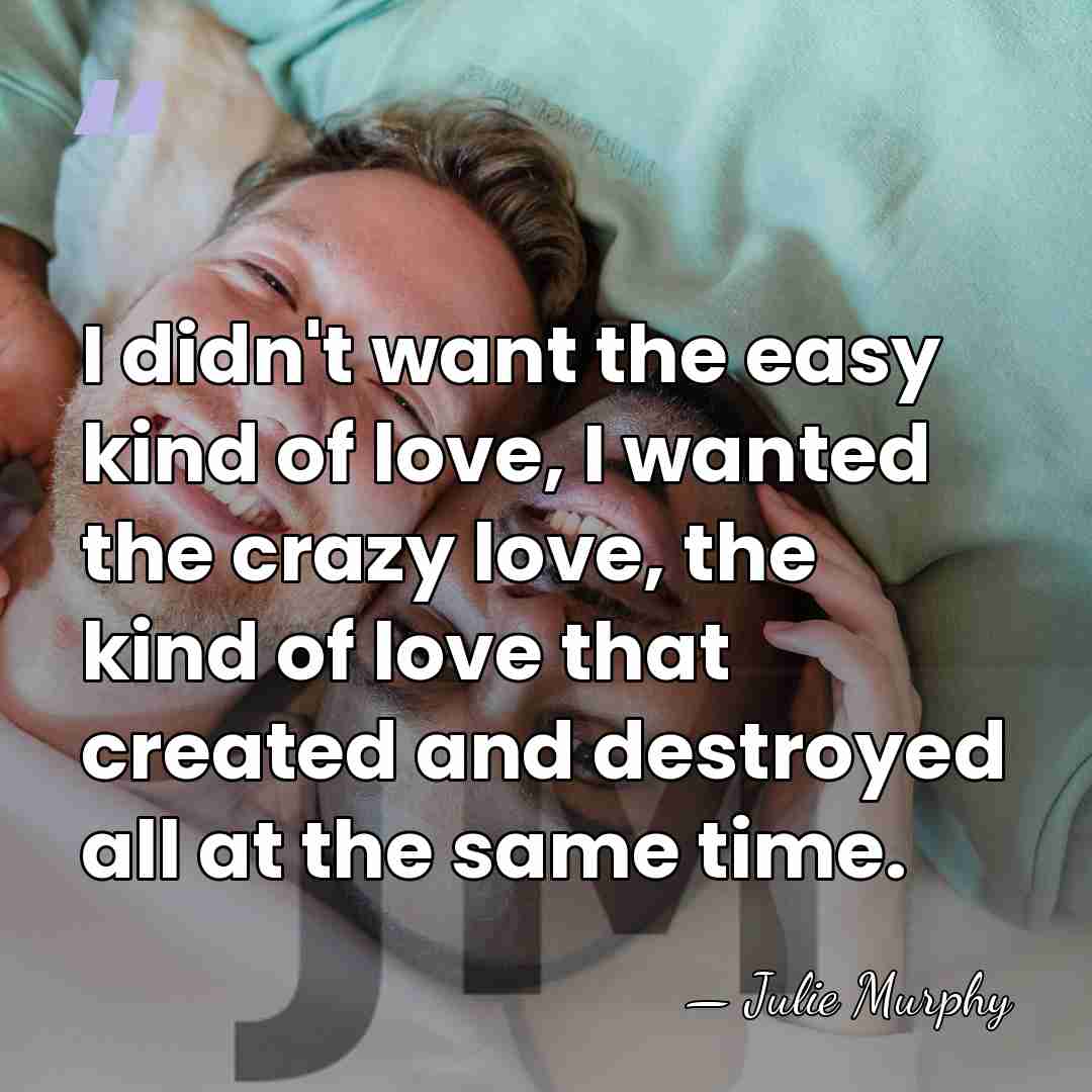 I didn't want the easy kind of love, I wanted the crazy&hellip; - Julie Murphy