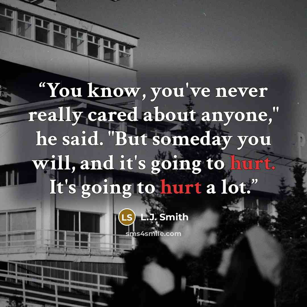 “You know, you've never really cared about anyone," he said. "But someday you will, and it's going to hurt. It's going to hurt a lot.” quote by L.J. Smith