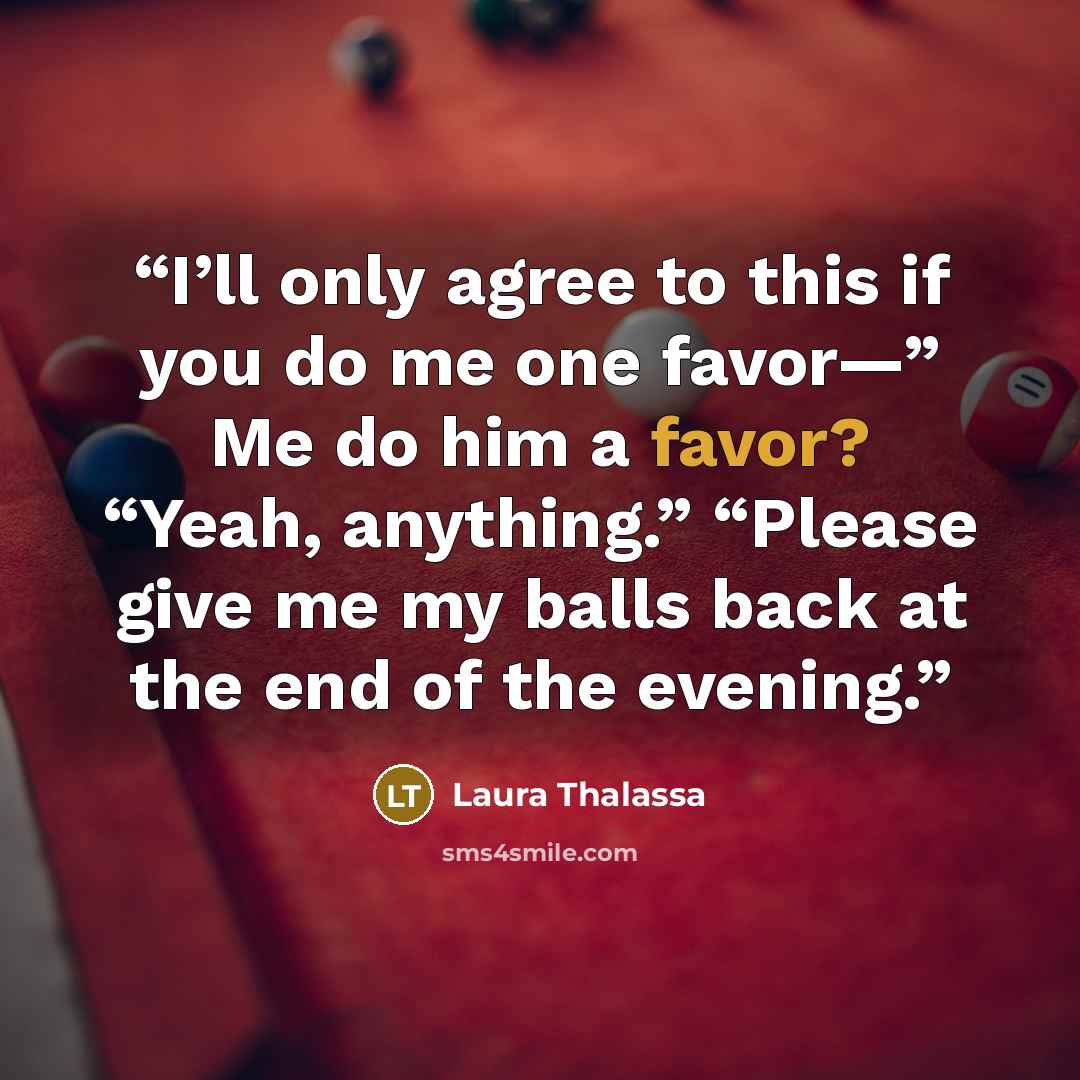 “I’ll only agree to this if you do me one favor—” Me do him a favor? “Yeah, anything.” “Please give me my balls back at the end of the evening.” quote by Laura Thalassa