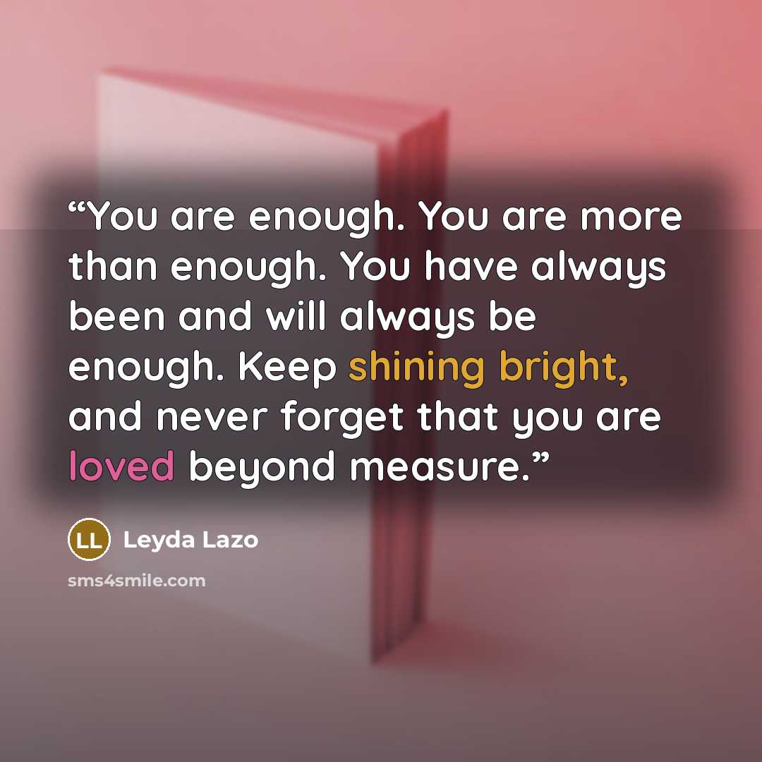 “You are enough. You are more than enough. You have always been and will always be enough. Keep shining bright, and never forget that you are loved beyond measure.” quote by Leyda Lazo