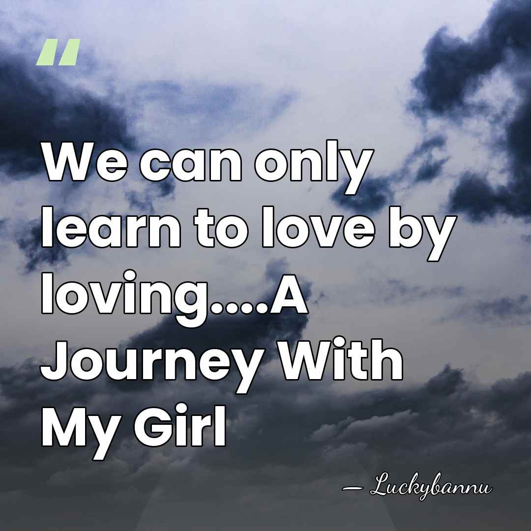 We can only learn to love by loving....A Journey With My Girl - Luckybannu